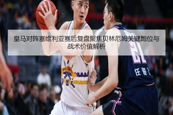 皇马对阵塞维利亚赛后复盘聚焦贝林厄姆关键跑位与战术价值解析