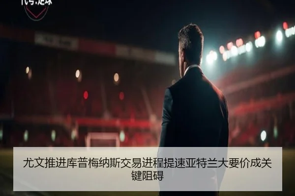 尤文推进库普梅纳斯交易进程提速亚特兰大要价成关键阻碍