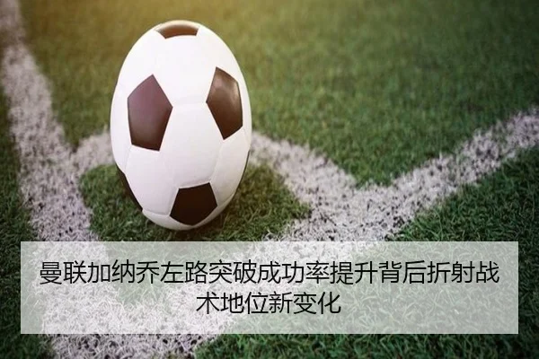 曼联加纳乔左路突破成功率提升背后折射战术地位新变化